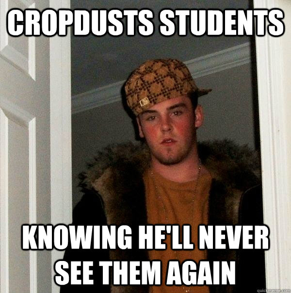 cropdusts students knowing he'll never see them again - cropdusts students knowing he'll never see them again  Scumbag Steve