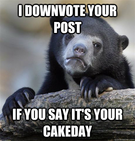 I downvote your post if you say it's your cakeday  Confession Bear