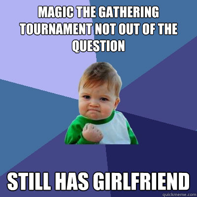 Magic the gathering tournament not out of the question Still has girlfriend  Success Kid