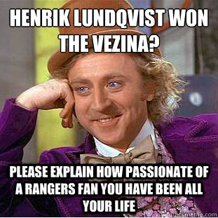 Henrik Lundqvist won the Vezina?
 Please explain how passionate of a rangers fan you have been all your life  Condescending Wonka