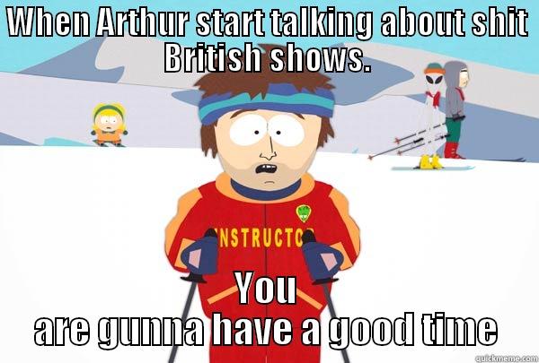 WHEN ARTHUR START TALKING ABOUT SHIT BRITISH SHOWS. YOU ARE GUNNA HAVE A GOOD TIME Super Cool Ski Instructor