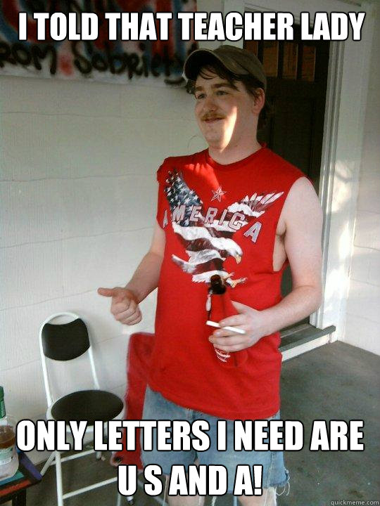 I told that teacher lady Only letters I need are 
U S and A!  Redneck Randal