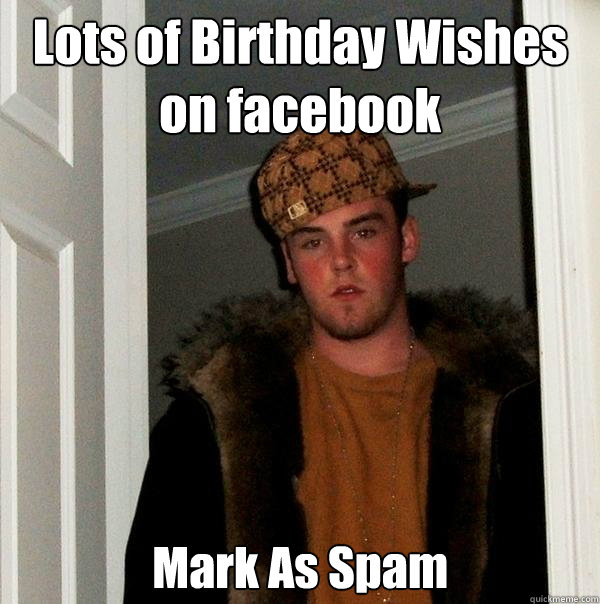 Lots of Birthday Wishes on facebook Mark As Spam  Scumbag Steve