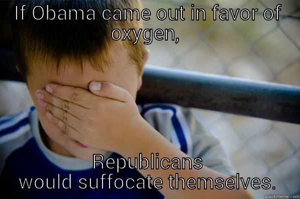 IF OBAMA CAME OUT IN FAVOR OF OXYGEN,  REPUBLICANS WOULD SUFFOCATE THEMSELVES. Confession kid