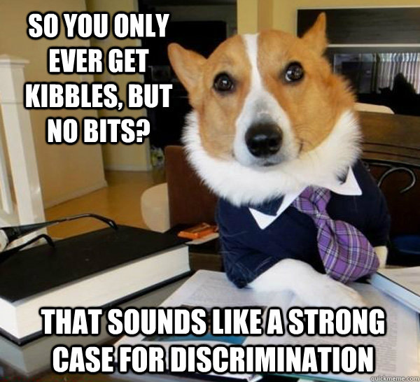 So you only ever get kibbles, but no bits? That sounds like a strong case for discrimination  Lawyer Dog