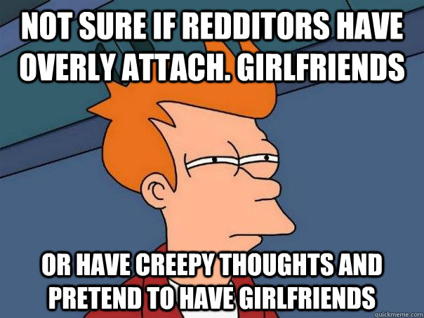 Not sure if redditors have overly attach. girlfriends Or have creepy thoughts and pretend to have girlfriends - Not sure if redditors have overly attach. girlfriends Or have creepy thoughts and pretend to have girlfriends  Futurama Fry