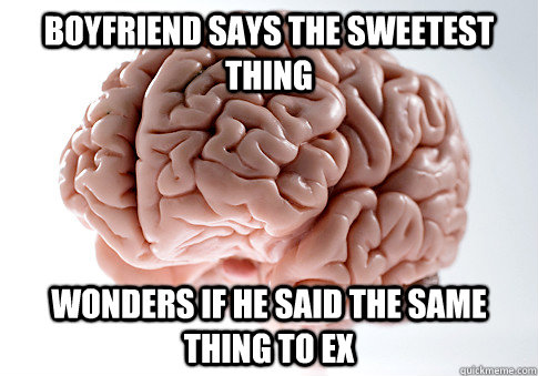 Boyfriend says the sweetest thing wonders if he said the same thing to ex  Scumbag Brain