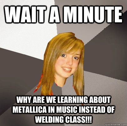 Wait a minute Why are we learning about metallica in music instead of Welding class!!!  Musically Oblivious 8th Grader