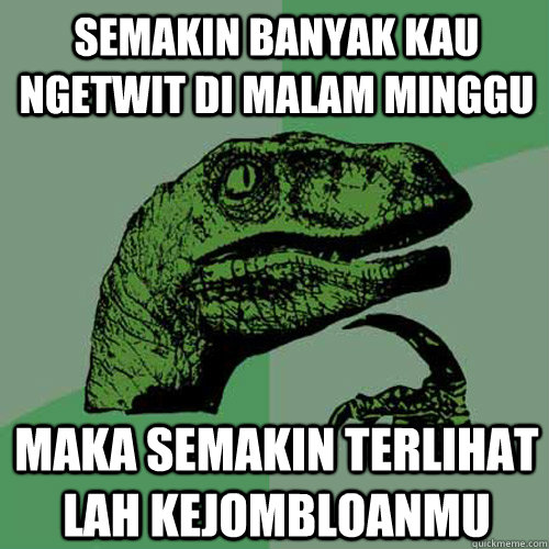 Semakin banyak kau ngetwit di malam minggu maka semakin terlihat lah kejombloanmu  Philosoraptor