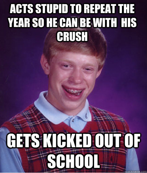 Acts stupid to repeat the year so he can be with  his crush gets kicked out of school - Acts stupid to repeat the year so he can be with  his crush gets kicked out of school  Bad Luck Brian