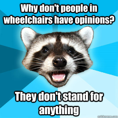 Why don't people in wheelchairs have opinions? They don't stand for anything  Lame Pun Coon