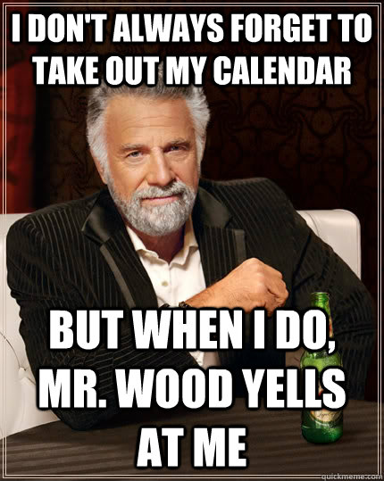 I don't always forget to take out my calendar But when I do, Mr. Wood yells at me  The Most Interesting Man In The World