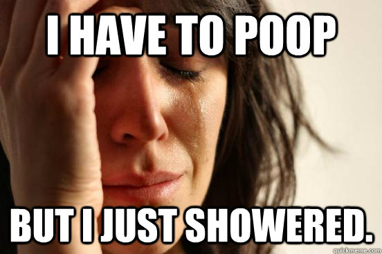 i have to poop but i just showered.   First World Problems