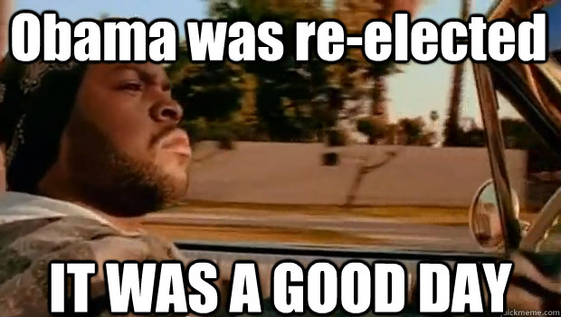 Obama was re-elected IT WAS A GOOD DAY  It was a good day