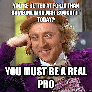 You're better at Forza than someone who just bought it today? You must be a real pro  Condescending Wonka