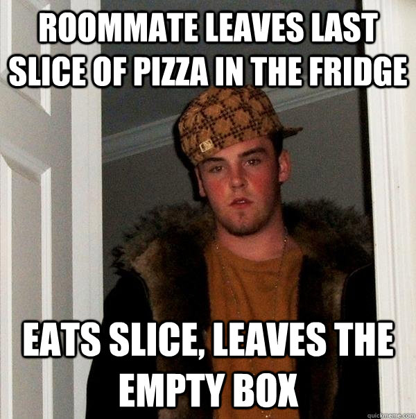 Roommate leaves last slice of pizza in the fridge eats slice, leaves the empty box - Roommate leaves last slice of pizza in the fridge eats slice, leaves the empty box  Scumbag Steve