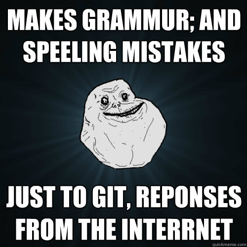 Makes grammur; and speeling mistakes Just to git, reponses from the interrnet  Forever Alone