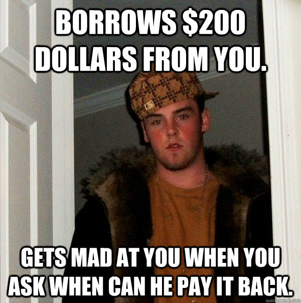 Borrows $200 dollars from you. Gets mad at you when you ask when can he pay it back.  Scumbag Steve