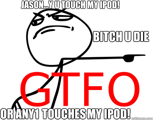 Jason...Y U TOUCH MY IPOD! OR ANY1 WHO TOUCHES MY IPOD! BITCH U DIE  