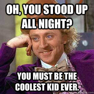 oh, you stood up all night? you must be the coolest kid ever.  Condescending Wonka