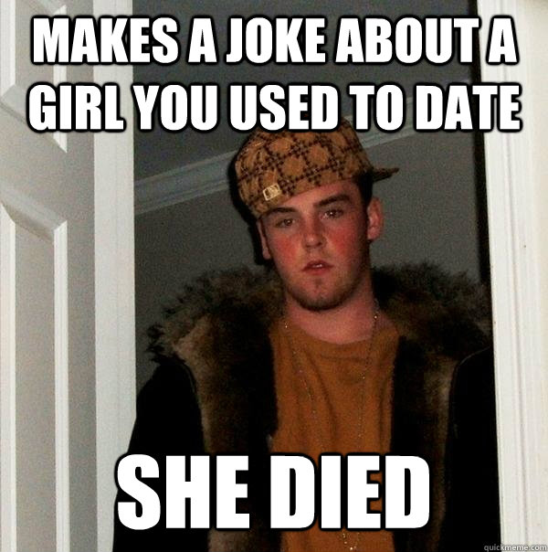 Makes a joke about a girl you used to date She died - Makes a joke about a girl you used to date She died  Scumbag Steve