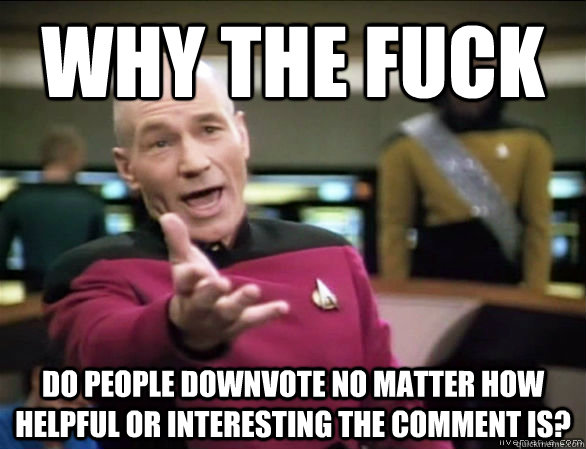 why the fuck do people downvote no matter how helpful or interesting the comment is?  Annoyed Picard HD