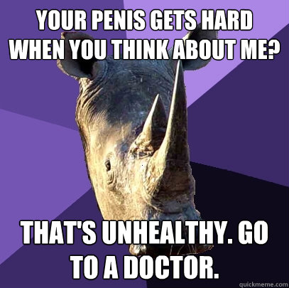 your penis gets hard when you think about me? that's unhealthy. go to a doctor.  Sexually Oblivious Rhino