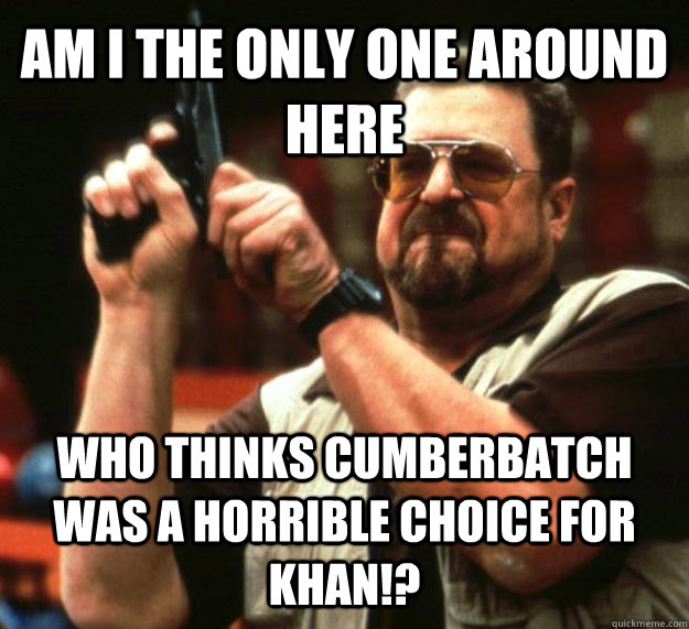 AM I THE ONLY ONE AROUND HERE WHO THINKS CUMBERBATCH WAS A HORRIBLE CHOICE FOR KHAN!?  Angry Walter