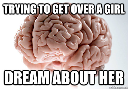 Trying to get over a girl Dream about her  Scumbag Brain