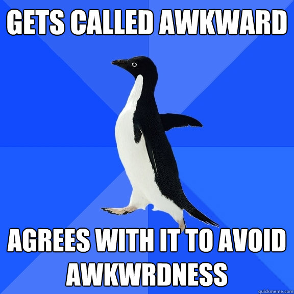 gets called awkward agrees with it to avoid awkwrdness  Socially Awkward Penguin