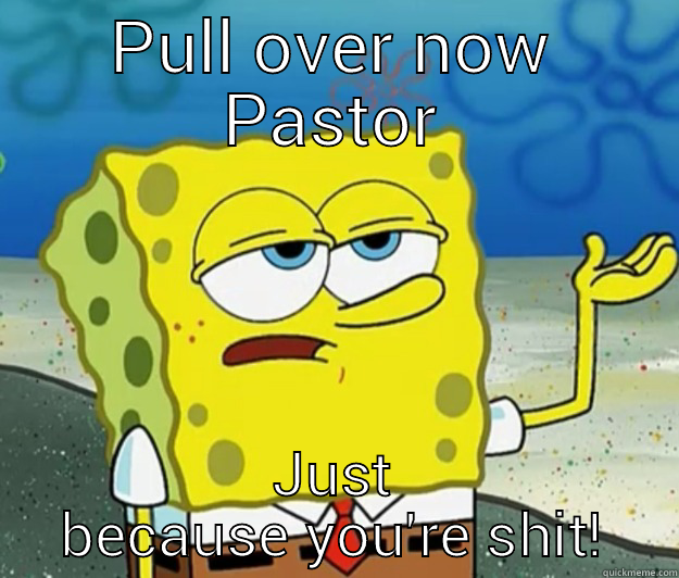 PULL OVER NOW PASTOR JUST BECAUSE YOU'RE SHIT! Tough Spongebob