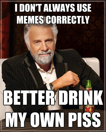 I don't always use memes correctly  better drink my own piss  The Most Interesting Man In The World