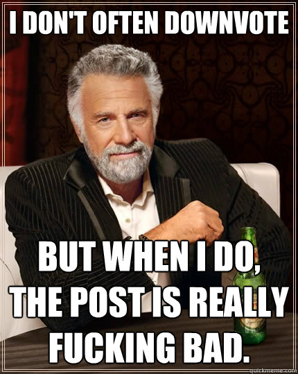 I don't often downvote but when i do, the post is really fucking bad.  The Most Interesting Man In The World