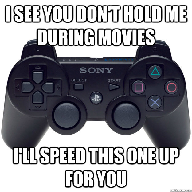 I see you don't hold me during movies I'll speed this one up for you - I see you don't hold me during movies I'll speed this one up for you  Scumbag PS3 Controller