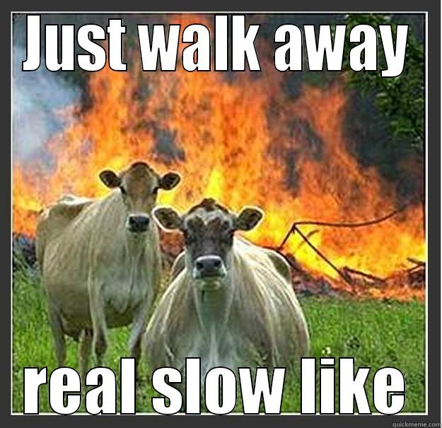   - JUST WALK AWAY REAL SLOW LIKE Evil cows