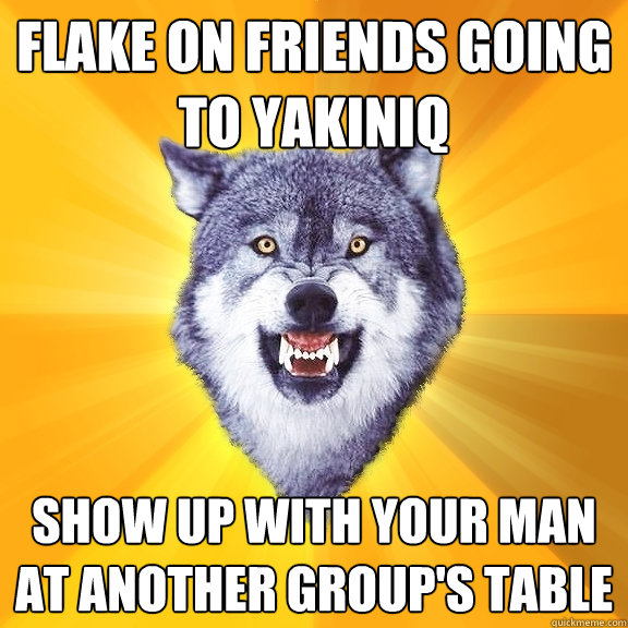 Flake on friends going to Yakiniq Show up with your man at another group's table  Courage Wolf