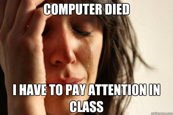 Computer died I have to pay attention in class  First World Problems