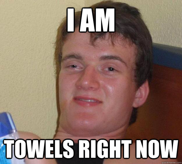 I AM towels right now  10 Guy