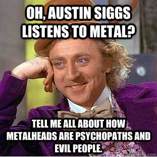 Oh, Austin Siggs listens to metal? Tell me all about how  metalheads are psychopaths and evil people.  Condescending Wonka