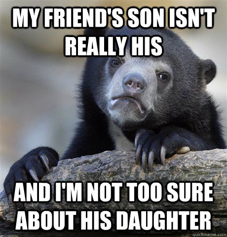 My friend's son isn't really his And i'm not too sure about his daughter - My friend's son isn't really his And i'm not too sure about his daughter  Confession Bear