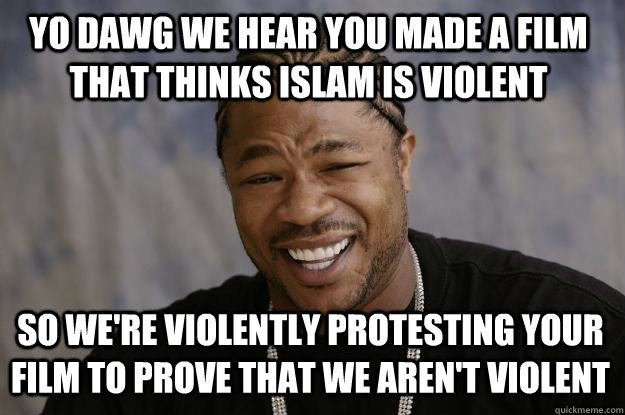 YO DAWG we HEAR YOU MADE A FILM THAT THINKS ISLAM IS VIOLENT so we're violently protesting your film to prove that we aren't violent  Xzibit meme