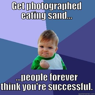 The Real Story - GET PHOTOGRAPHED EATING SAND... ...PEOPLE FOREVER THINK YOU'RE SUCCESSFUL. Success Kid