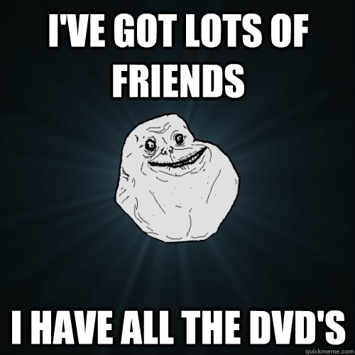 I've got lots of friends I have all the DVD'S - I've got lots of friends I have all the DVD'S  Forever Alone