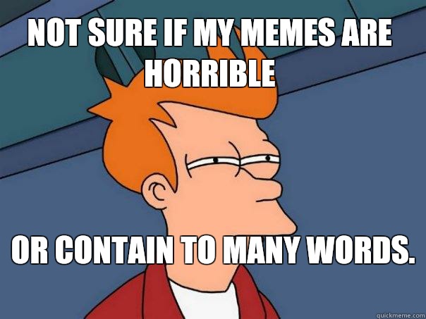 Not sure if my memes are horrible or contain to many words.   Futurama Fry