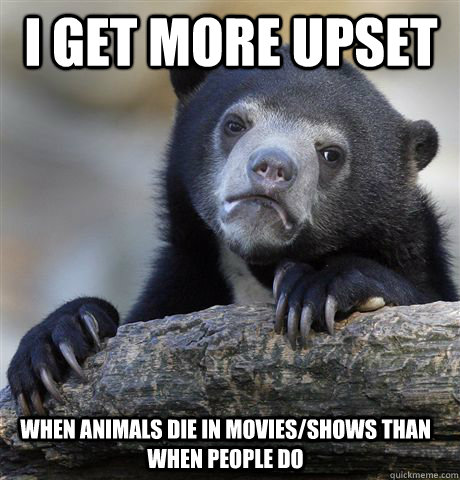 I get more upset when animals die in movies/shows than when people do  - I get more upset when animals die in movies/shows than when people do   Confession Bear