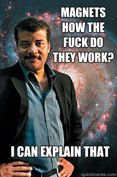 magnets how the fuck do they work? i can explain that  Neil deGrasse Tyson