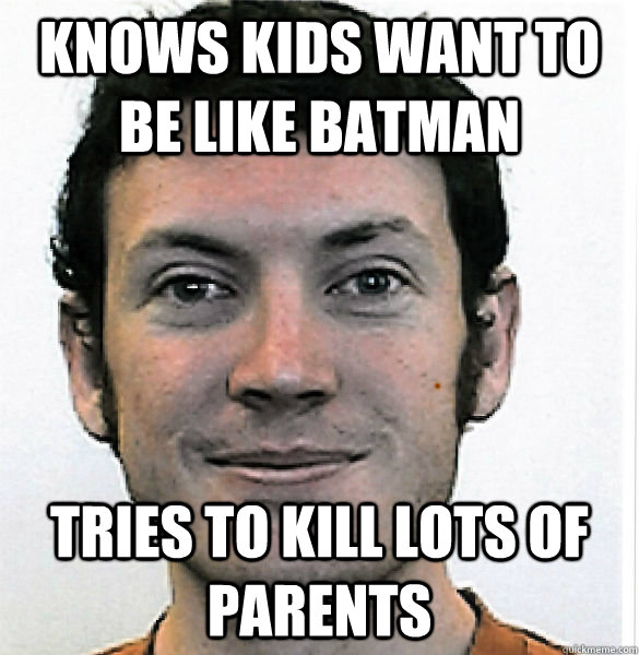 knows kids want to be like batman tries to kill lots of parents  James Holmes