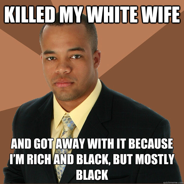 KILLED MY WHITE WIFE AND GOT AWAY WITH IT BECAUSE I’M RICH AND BLACK, BUT MOSTLY BLACK - KILLED MY WHITE WIFE AND GOT AWAY WITH IT BECAUSE I’M RICH AND BLACK, BUT MOSTLY BLACK  Successful Black Man