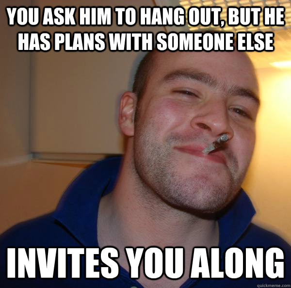 you ask him to hang out, but he has plans with someone else invites you along - you ask him to hang out, but he has plans with someone else invites you along  Misc