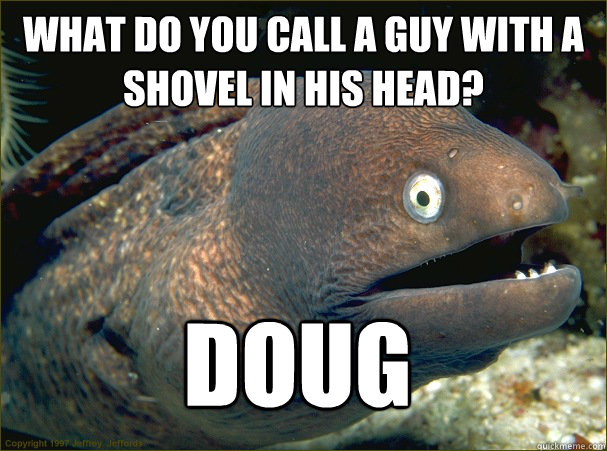 What do you call a guy with a shovel in his head?
 Doug  Bad Joke Eel